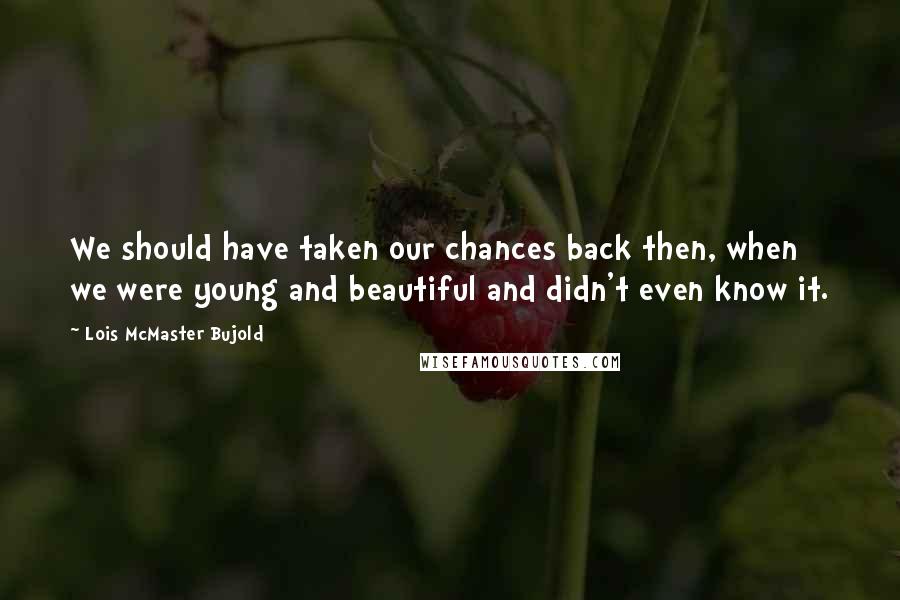 Lois McMaster Bujold Quotes: We should have taken our chances back then, when we were young and beautiful and didn't even know it.