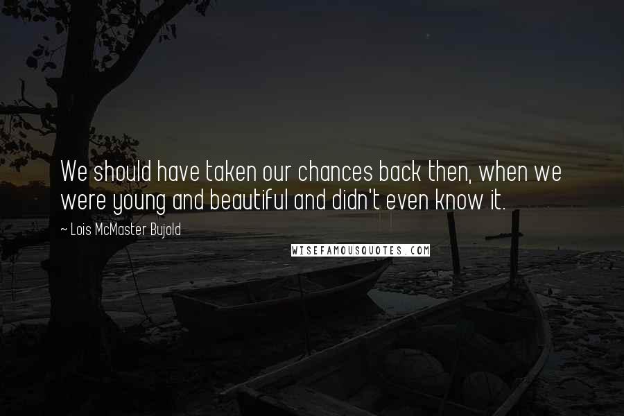 Lois McMaster Bujold Quotes: We should have taken our chances back then, when we were young and beautiful and didn't even know it.