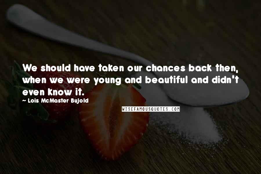 Lois McMaster Bujold Quotes: We should have taken our chances back then, when we were young and beautiful and didn't even know it.