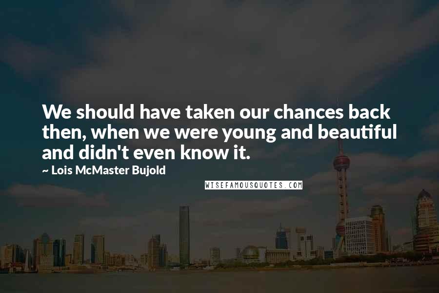 Lois McMaster Bujold Quotes: We should have taken our chances back then, when we were young and beautiful and didn't even know it.