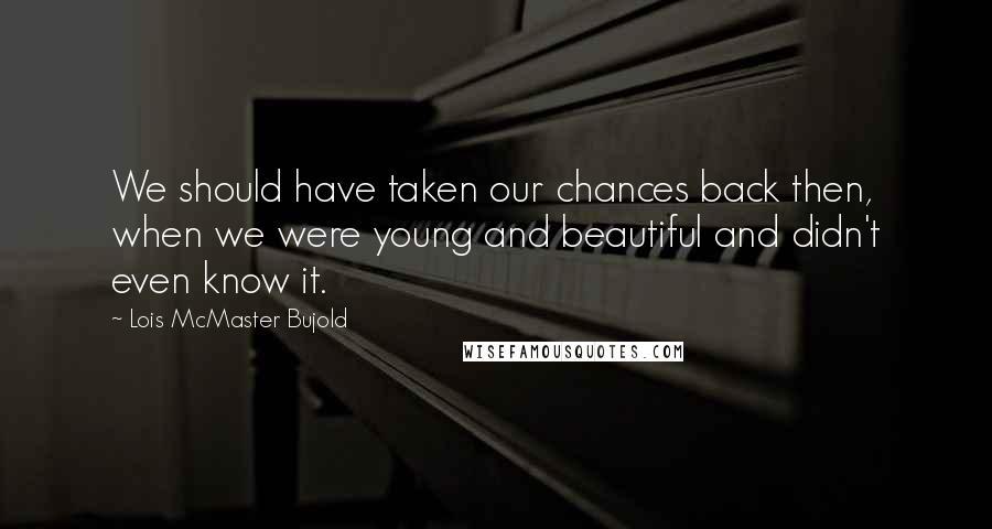 Lois McMaster Bujold Quotes: We should have taken our chances back then, when we were young and beautiful and didn't even know it.