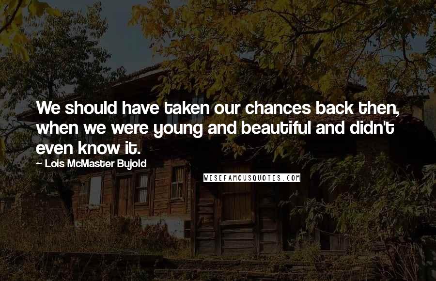 Lois McMaster Bujold Quotes: We should have taken our chances back then, when we were young and beautiful and didn't even know it.