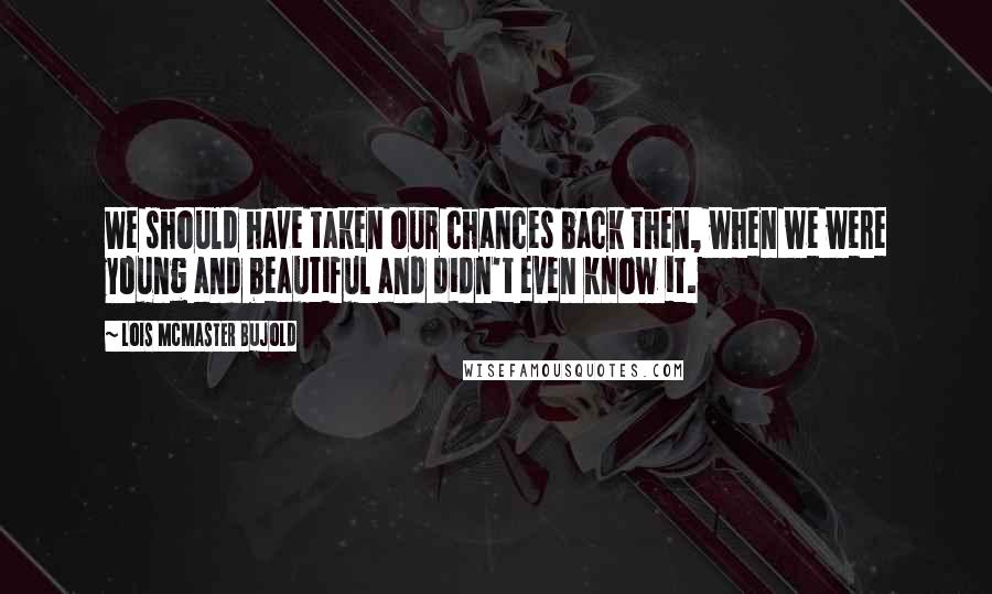 Lois McMaster Bujold Quotes: We should have taken our chances back then, when we were young and beautiful and didn't even know it.