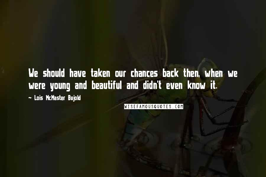 Lois McMaster Bujold Quotes: We should have taken our chances back then, when we were young and beautiful and didn't even know it.