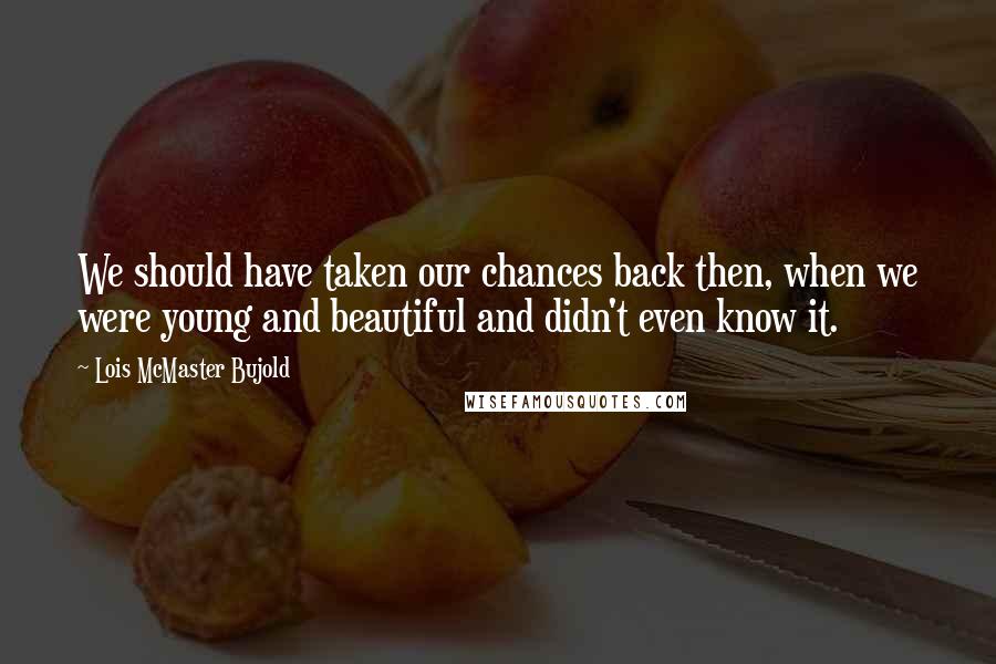 Lois McMaster Bujold Quotes: We should have taken our chances back then, when we were young and beautiful and didn't even know it.