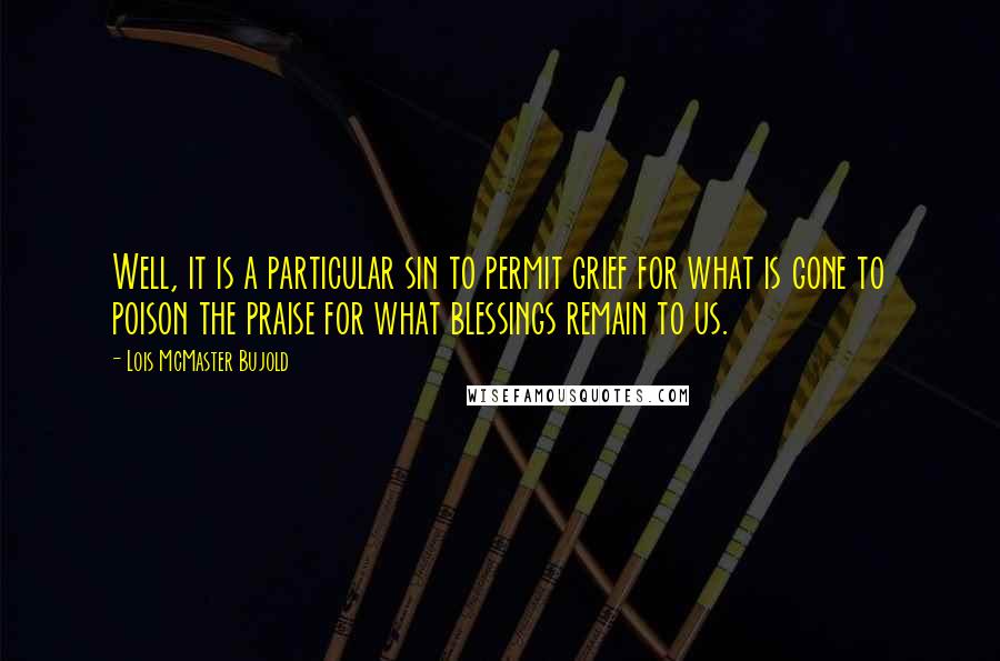 Lois McMaster Bujold Quotes: Well, it is a particular sin to permit grief for what is gone to poison the praise for what blessings remain to us.