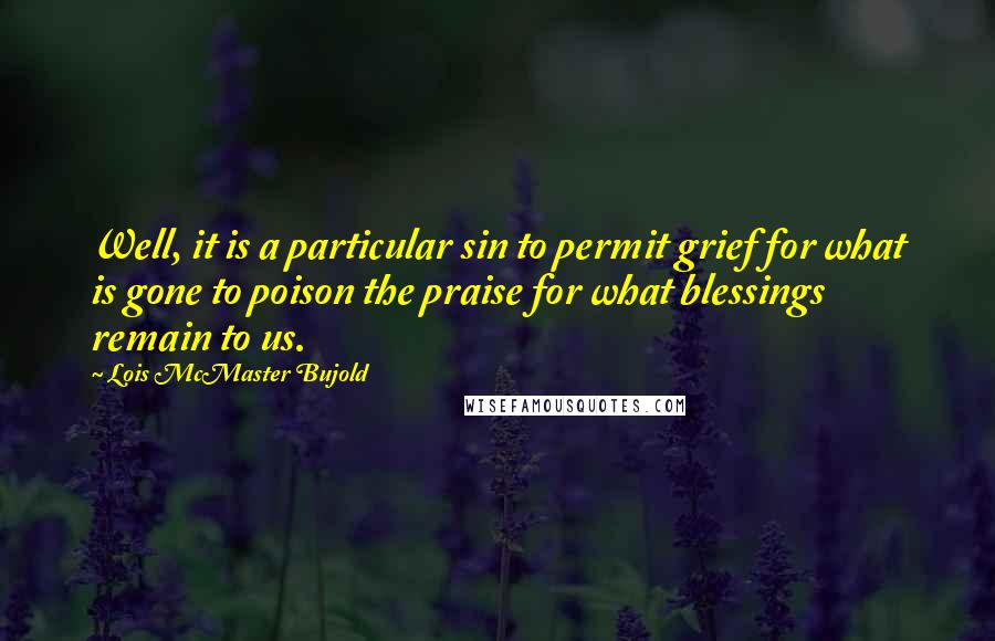 Lois McMaster Bujold Quotes: Well, it is a particular sin to permit grief for what is gone to poison the praise for what blessings remain to us.