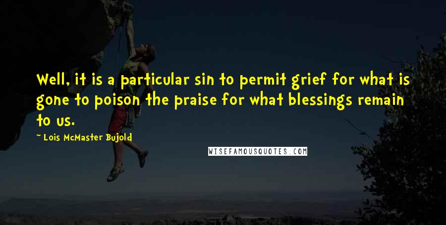 Lois McMaster Bujold Quotes: Well, it is a particular sin to permit grief for what is gone to poison the praise for what blessings remain to us.