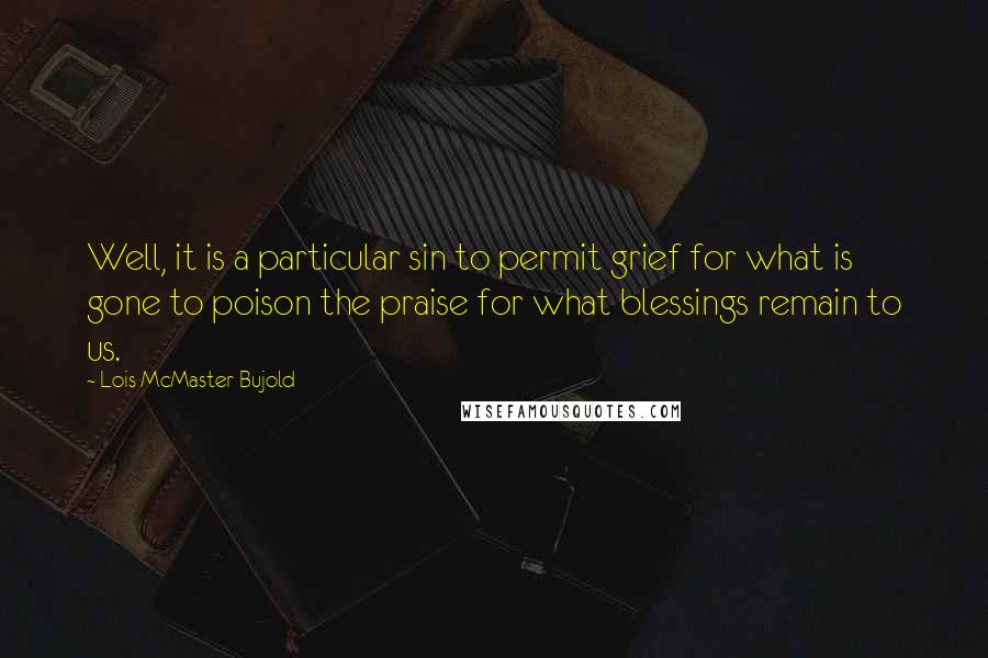 Lois McMaster Bujold Quotes: Well, it is a particular sin to permit grief for what is gone to poison the praise for what blessings remain to us.