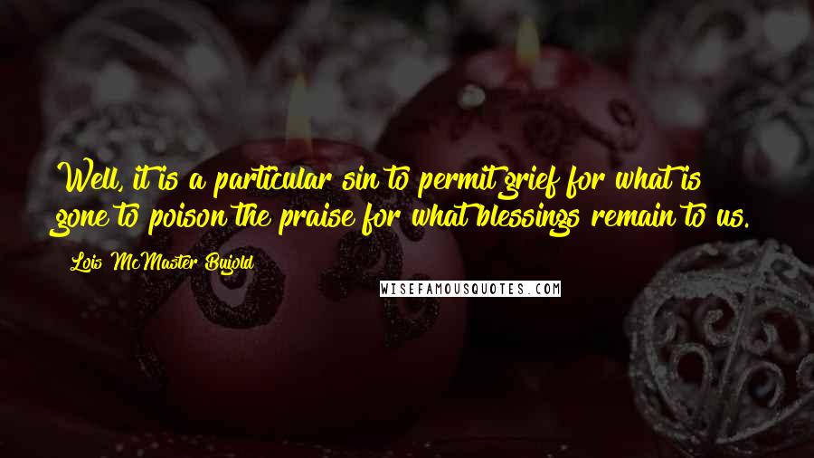 Lois McMaster Bujold Quotes: Well, it is a particular sin to permit grief for what is gone to poison the praise for what blessings remain to us.