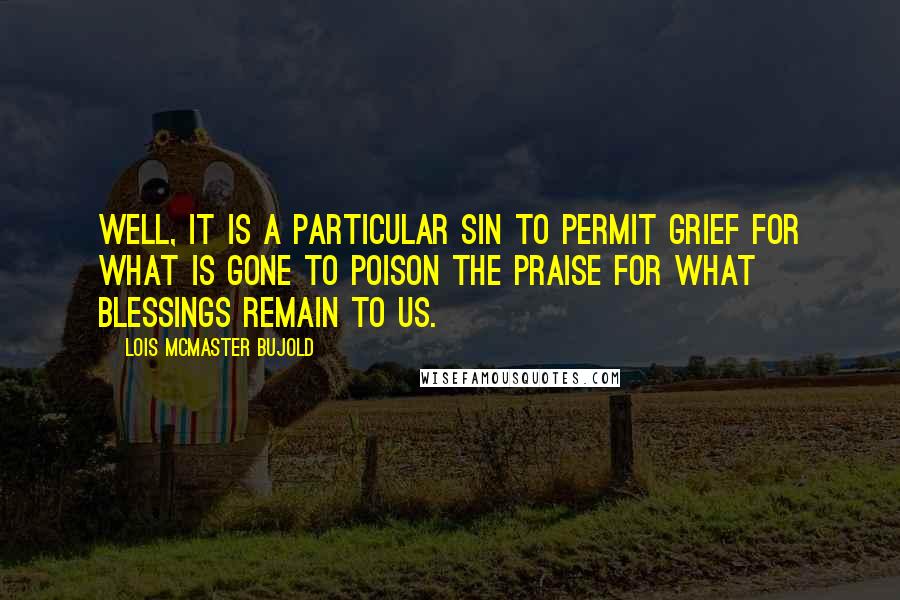 Lois McMaster Bujold Quotes: Well, it is a particular sin to permit grief for what is gone to poison the praise for what blessings remain to us.