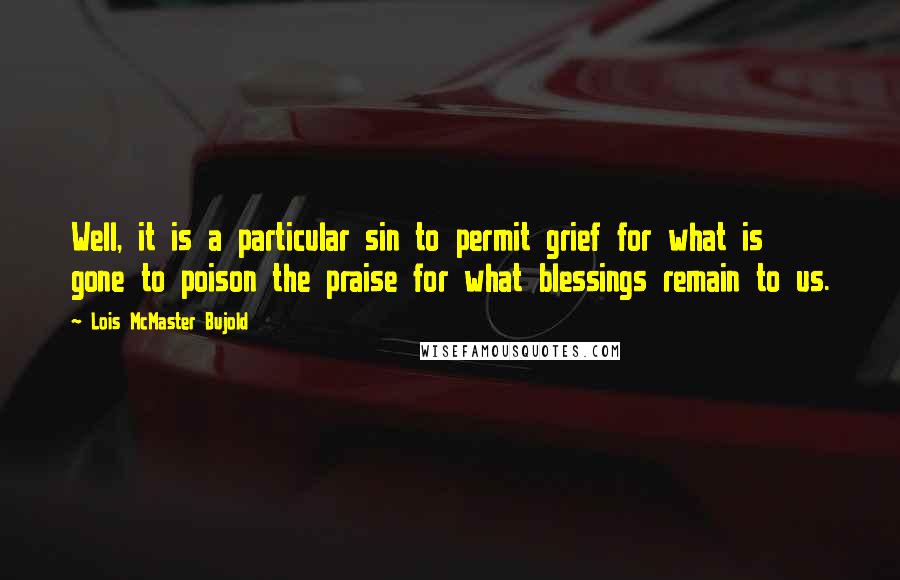 Lois McMaster Bujold Quotes: Well, it is a particular sin to permit grief for what is gone to poison the praise for what blessings remain to us.