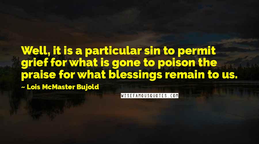 Lois McMaster Bujold Quotes: Well, it is a particular sin to permit grief for what is gone to poison the praise for what blessings remain to us.