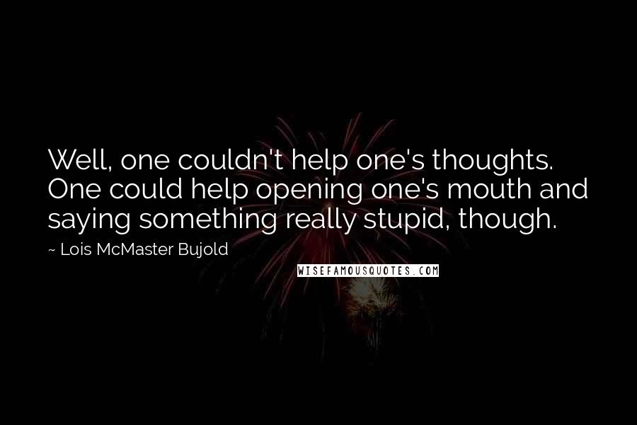 Lois McMaster Bujold Quotes: Well, one couldn't help one's thoughts. One could help opening one's mouth and saying something really stupid, though.