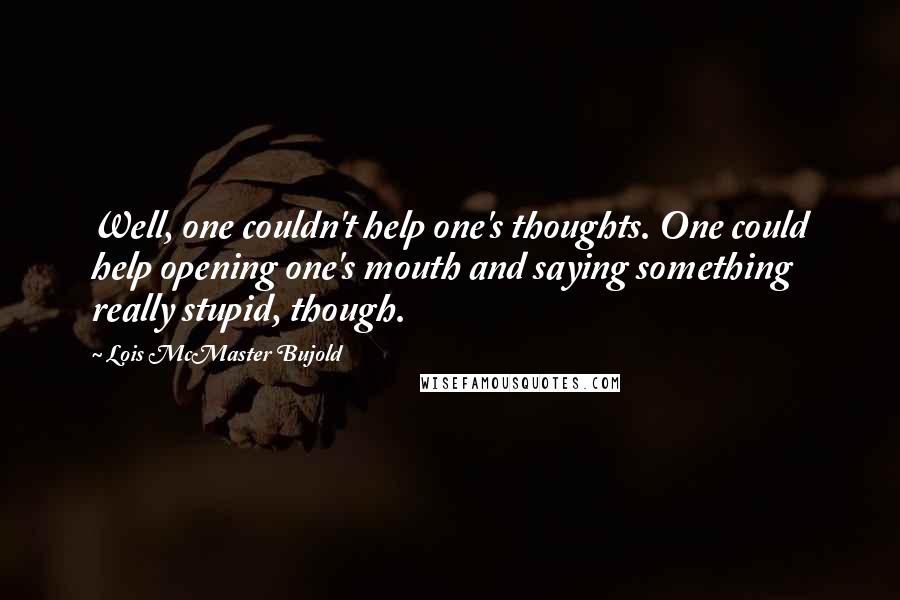 Lois McMaster Bujold Quotes: Well, one couldn't help one's thoughts. One could help opening one's mouth and saying something really stupid, though.