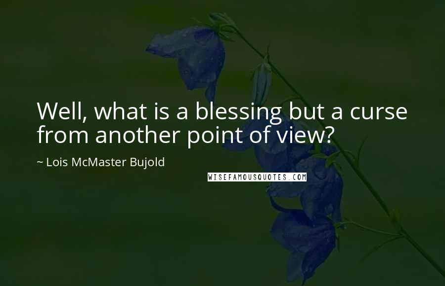Lois McMaster Bujold Quotes: Well, what is a blessing but a curse from another point of view?