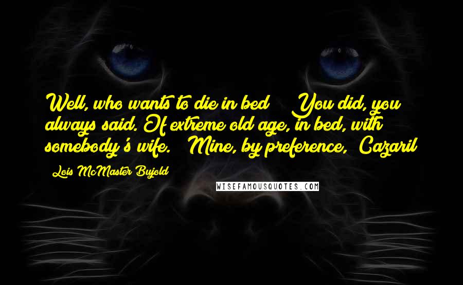 Lois McMaster Bujold Quotes: Well, who wants to die in bed?" "You did, you always said. Of extreme old age, in bed, with somebody's wife." "Mine, by preference," Cazaril