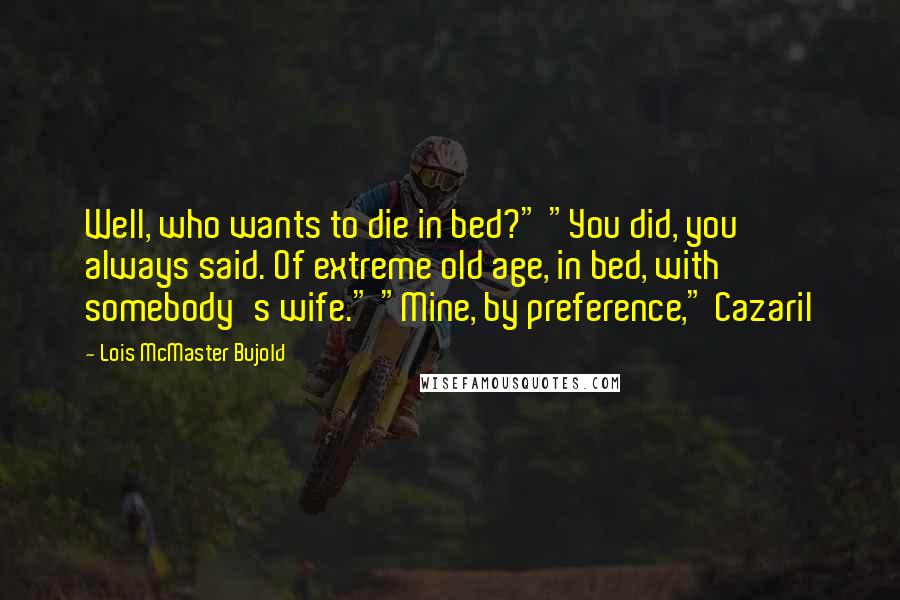 Lois McMaster Bujold Quotes: Well, who wants to die in bed?" "You did, you always said. Of extreme old age, in bed, with somebody's wife." "Mine, by preference," Cazaril