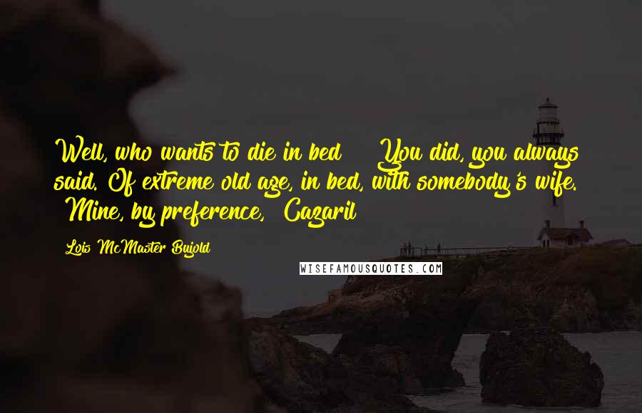 Lois McMaster Bujold Quotes: Well, who wants to die in bed?" "You did, you always said. Of extreme old age, in bed, with somebody's wife." "Mine, by preference," Cazaril