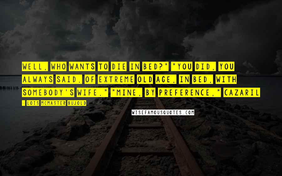 Lois McMaster Bujold Quotes: Well, who wants to die in bed?" "You did, you always said. Of extreme old age, in bed, with somebody's wife." "Mine, by preference," Cazaril