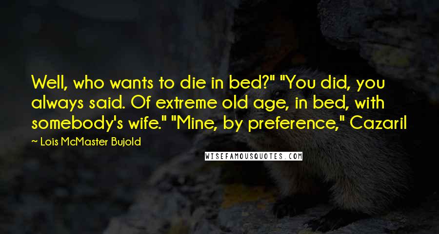 Lois McMaster Bujold Quotes: Well, who wants to die in bed?" "You did, you always said. Of extreme old age, in bed, with somebody's wife." "Mine, by preference," Cazaril