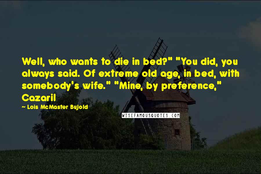 Lois McMaster Bujold Quotes: Well, who wants to die in bed?" "You did, you always said. Of extreme old age, in bed, with somebody's wife." "Mine, by preference," Cazaril