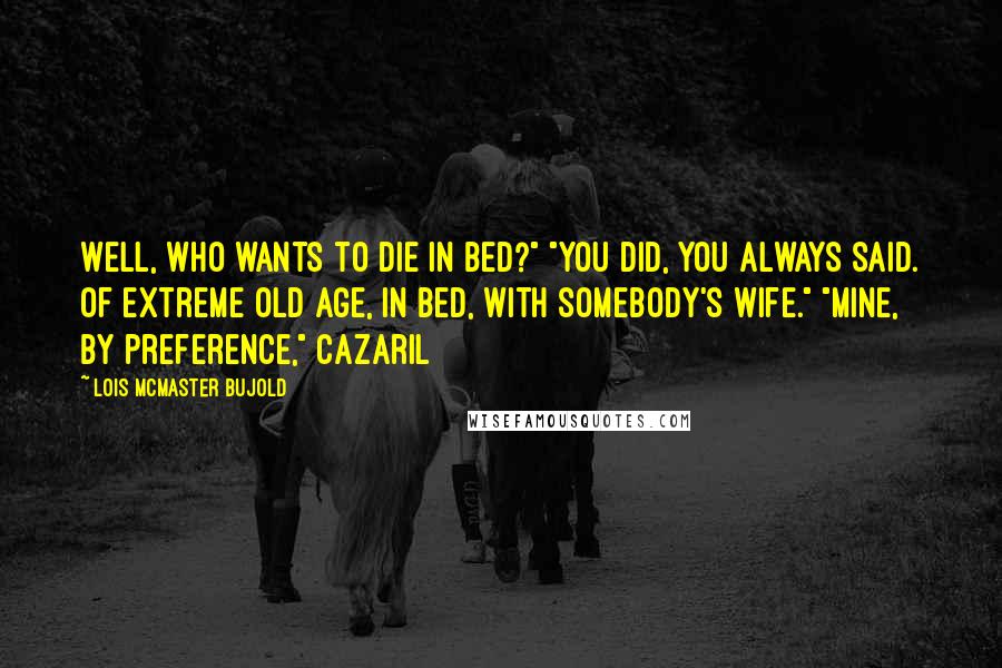 Lois McMaster Bujold Quotes: Well, who wants to die in bed?" "You did, you always said. Of extreme old age, in bed, with somebody's wife." "Mine, by preference," Cazaril