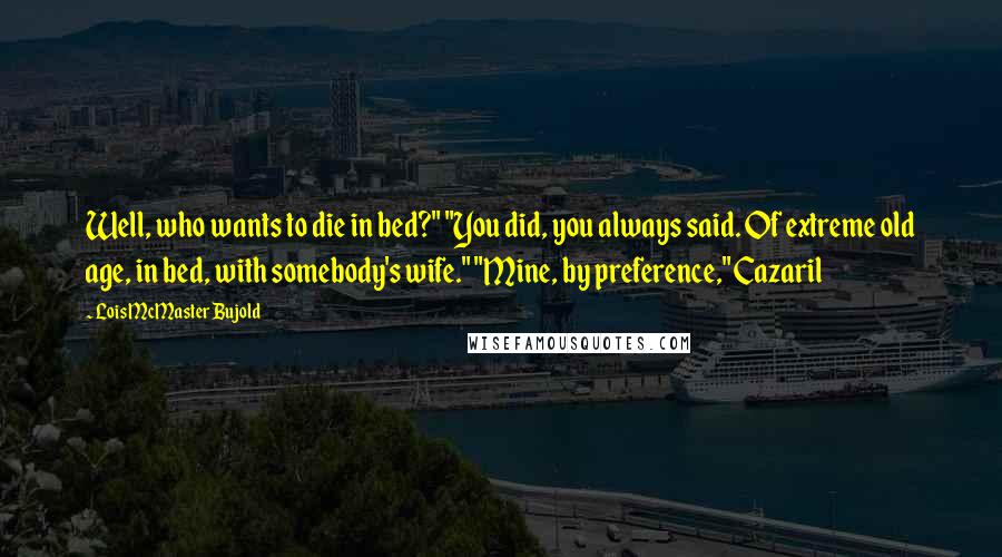 Lois McMaster Bujold Quotes: Well, who wants to die in bed?" "You did, you always said. Of extreme old age, in bed, with somebody's wife." "Mine, by preference," Cazaril