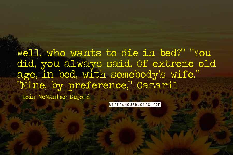 Lois McMaster Bujold Quotes: Well, who wants to die in bed?" "You did, you always said. Of extreme old age, in bed, with somebody's wife." "Mine, by preference," Cazaril