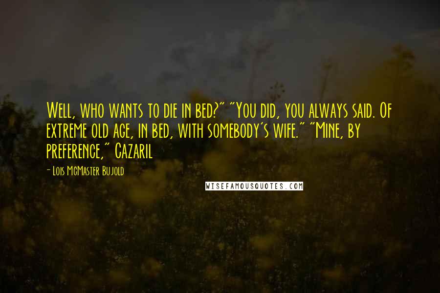 Lois McMaster Bujold Quotes: Well, who wants to die in bed?" "You did, you always said. Of extreme old age, in bed, with somebody's wife." "Mine, by preference," Cazaril