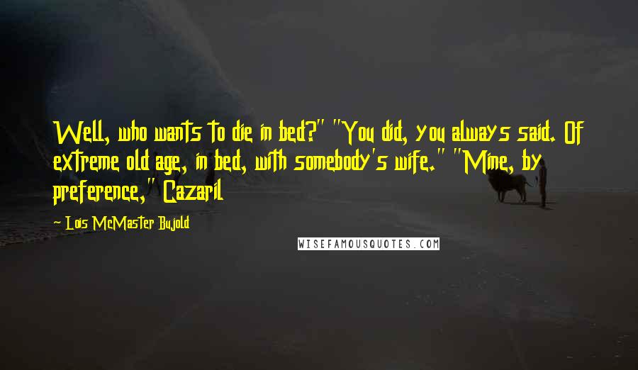 Lois McMaster Bujold Quotes: Well, who wants to die in bed?" "You did, you always said. Of extreme old age, in bed, with somebody's wife." "Mine, by preference," Cazaril