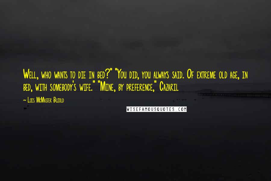 Lois McMaster Bujold Quotes: Well, who wants to die in bed?" "You did, you always said. Of extreme old age, in bed, with somebody's wife." "Mine, by preference," Cazaril