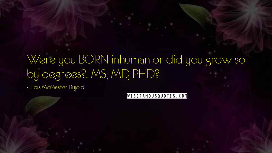 Lois McMaster Bujold Quotes: Were you BORN inhuman or did you grow so by degrees?! MS, MD, PHD?