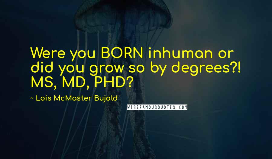 Lois McMaster Bujold Quotes: Were you BORN inhuman or did you grow so by degrees?! MS, MD, PHD?