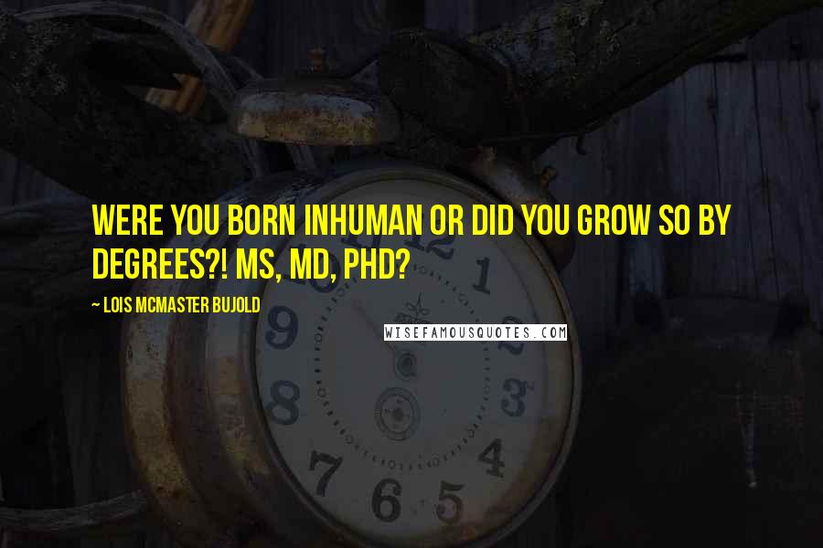 Lois McMaster Bujold Quotes: Were you BORN inhuman or did you grow so by degrees?! MS, MD, PHD?