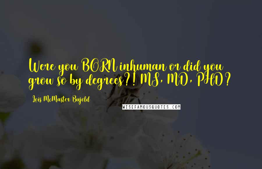 Lois McMaster Bujold Quotes: Were you BORN inhuman or did you grow so by degrees?! MS, MD, PHD?