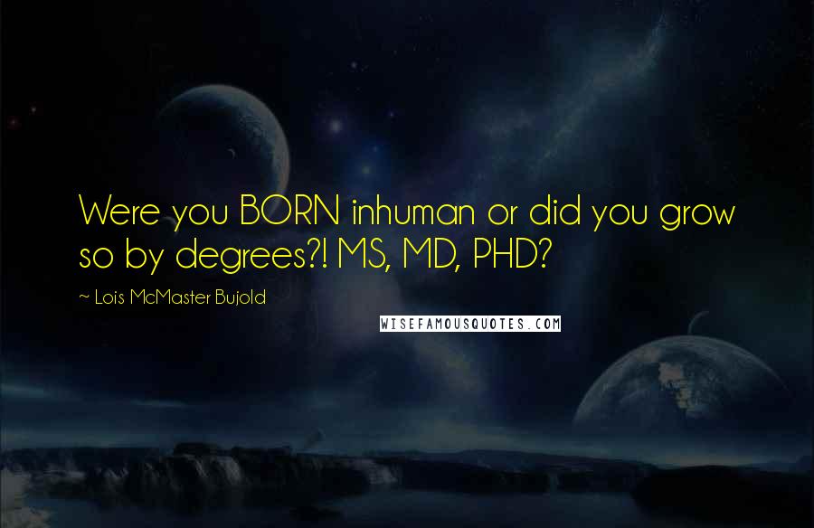 Lois McMaster Bujold Quotes: Were you BORN inhuman or did you grow so by degrees?! MS, MD, PHD?