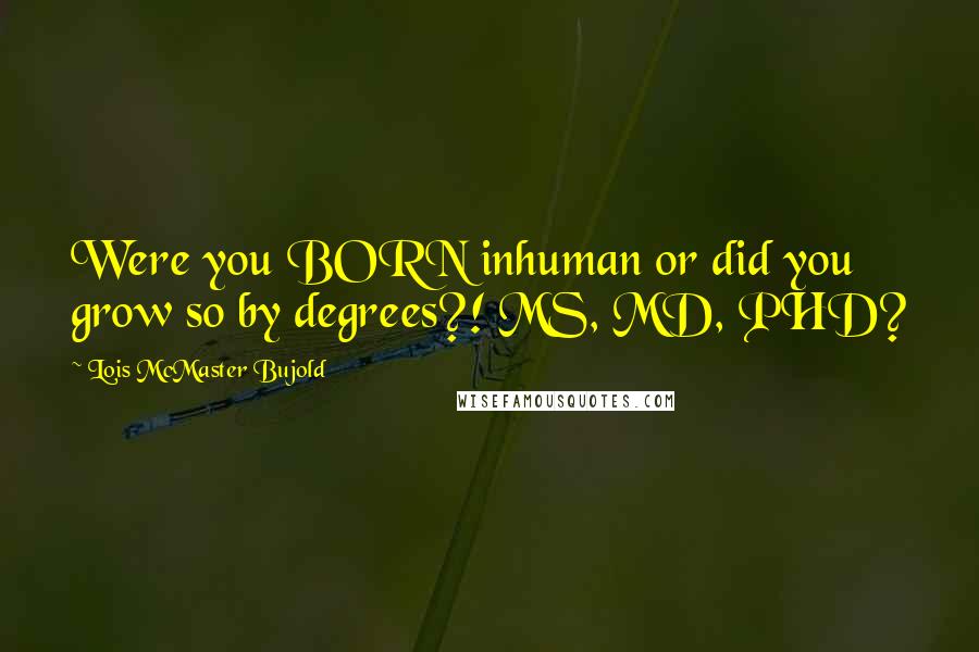 Lois McMaster Bujold Quotes: Were you BORN inhuman or did you grow so by degrees?! MS, MD, PHD?