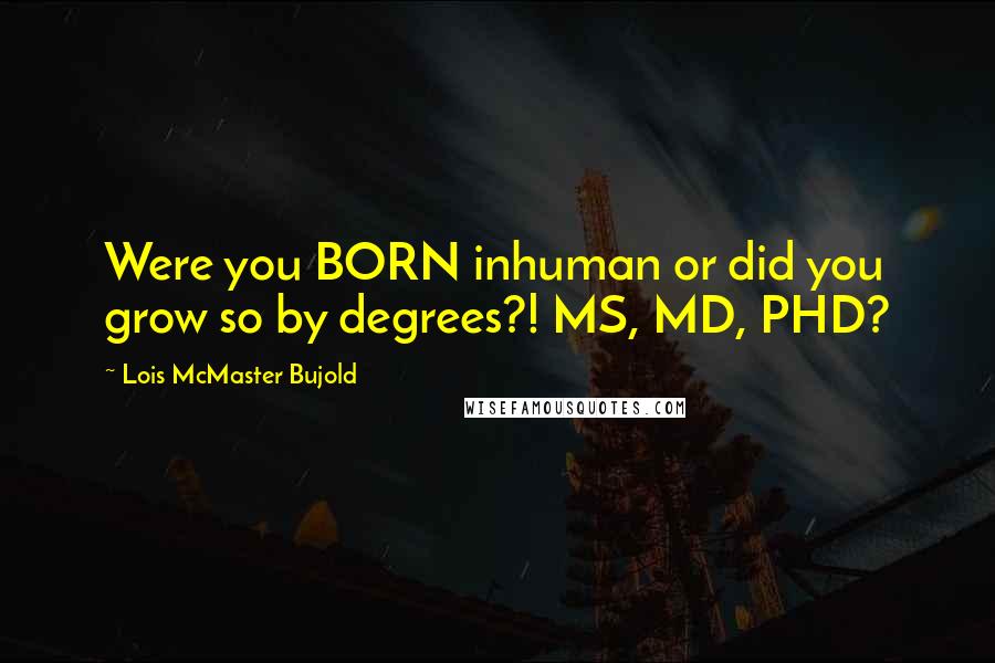 Lois McMaster Bujold Quotes: Were you BORN inhuman or did you grow so by degrees?! MS, MD, PHD?