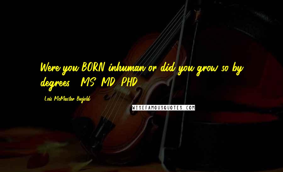 Lois McMaster Bujold Quotes: Were you BORN inhuman or did you grow so by degrees?! MS, MD, PHD?