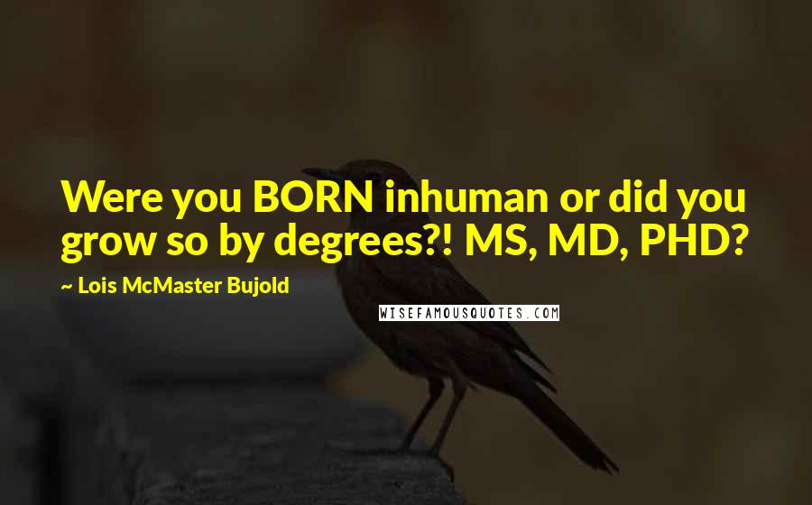 Lois McMaster Bujold Quotes: Were you BORN inhuman or did you grow so by degrees?! MS, MD, PHD?