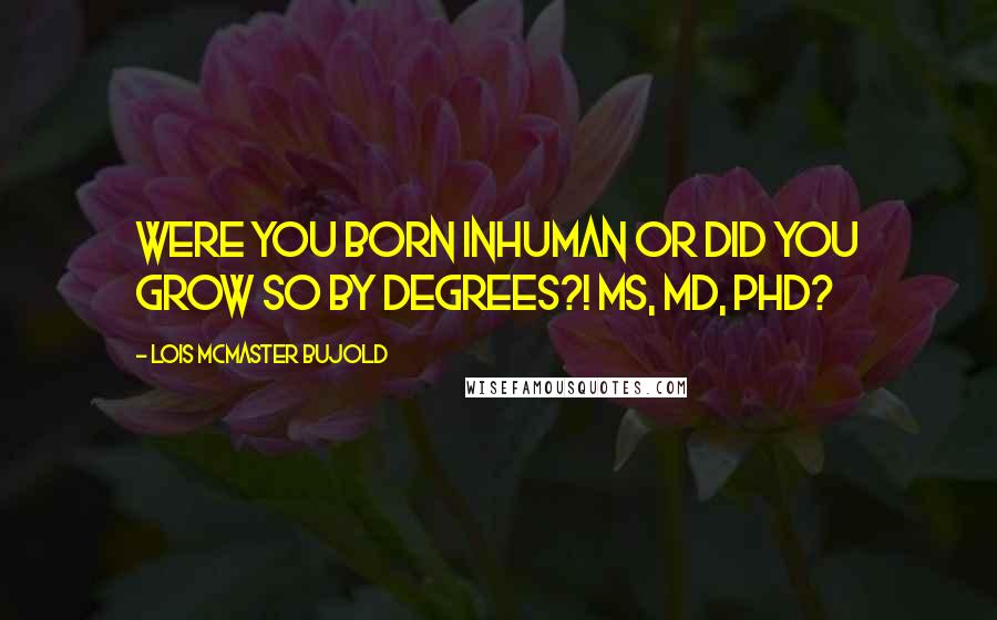 Lois McMaster Bujold Quotes: Were you BORN inhuman or did you grow so by degrees?! MS, MD, PHD?