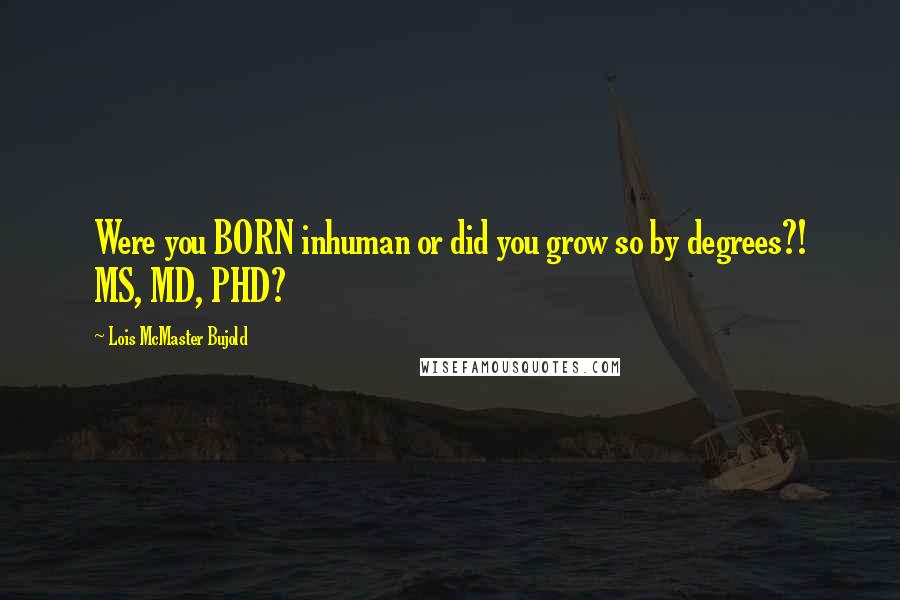 Lois McMaster Bujold Quotes: Were you BORN inhuman or did you grow so by degrees?! MS, MD, PHD?