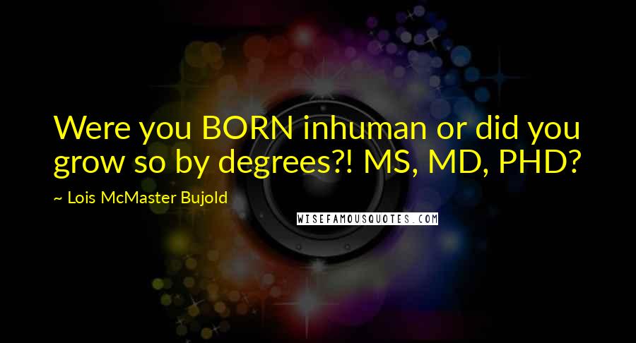 Lois McMaster Bujold Quotes: Were you BORN inhuman or did you grow so by degrees?! MS, MD, PHD?