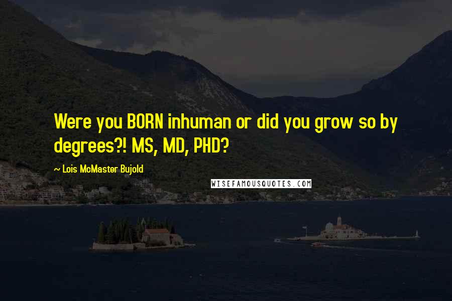 Lois McMaster Bujold Quotes: Were you BORN inhuman or did you grow so by degrees?! MS, MD, PHD?