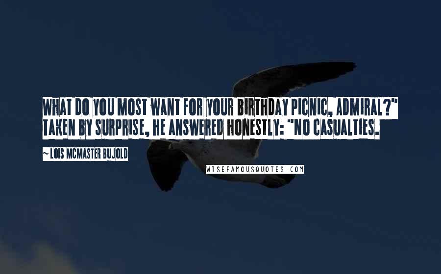 Lois McMaster Bujold Quotes: What do you most want for your birthday picnic, Admiral?" Taken by surprise, he answered honestly: "No casualties.