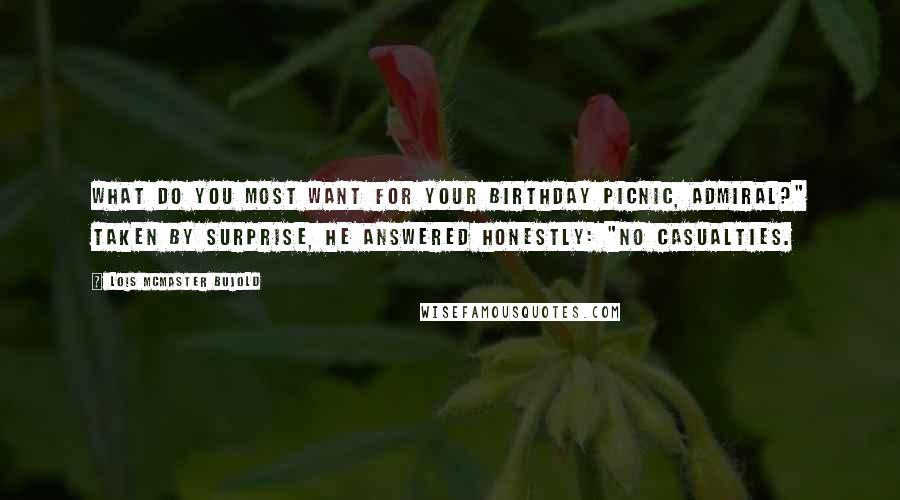 Lois McMaster Bujold Quotes: What do you most want for your birthday picnic, Admiral?" Taken by surprise, he answered honestly: "No casualties.