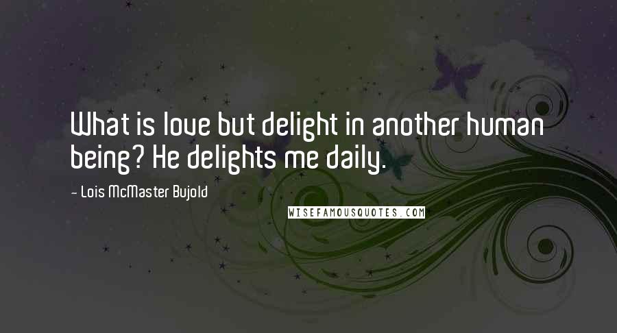 Lois McMaster Bujold Quotes: What is love but delight in another human being? He delights me daily.
