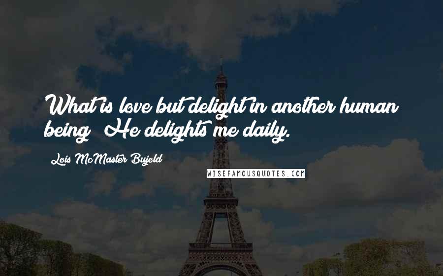 Lois McMaster Bujold Quotes: What is love but delight in another human being? He delights me daily.