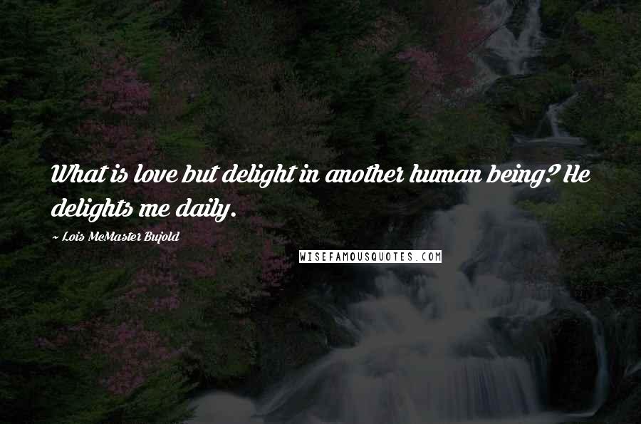 Lois McMaster Bujold Quotes: What is love but delight in another human being? He delights me daily.